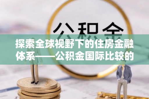 武进探索全球视野下的住房金融体系——公积金国际比较的深度解析