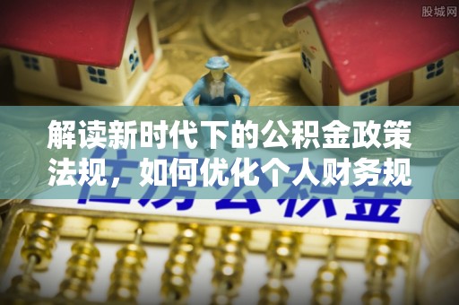 武进解读新时代下的公积金政策法规，如何优化个人财务规划