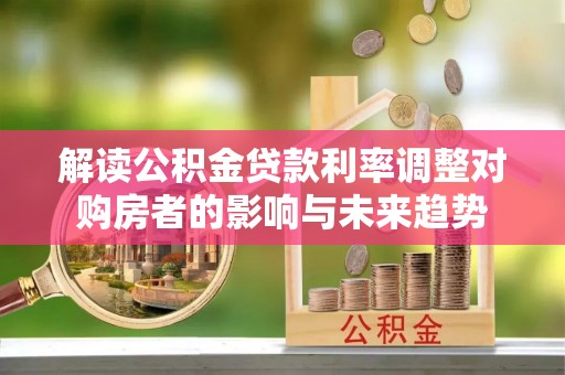 武进解读公积金贷款利率调整对购房者的影响与未来趋势