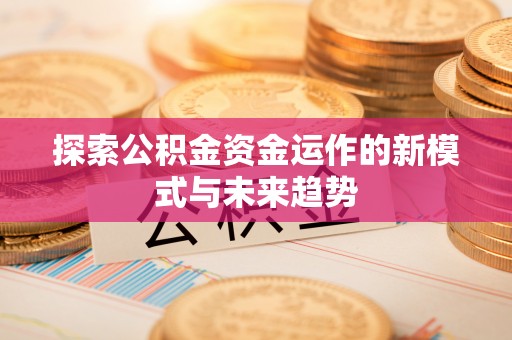 武进探索公积金资金运作的新模式与未来趋势