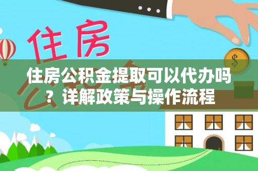 武进住房公积金提取可以代办吗？详解政策与操作流程