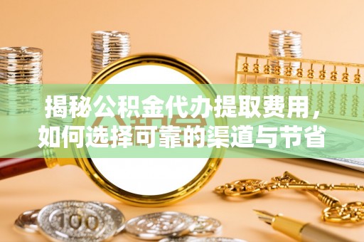 武进揭秘公积金代办提取费用，如何选择可靠的渠道与节省成本