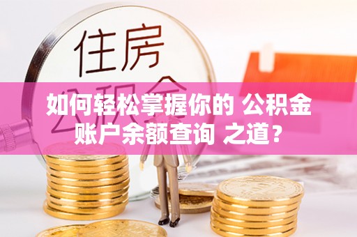 武进如何轻松掌握你的 公积金账户余额查询 之道？