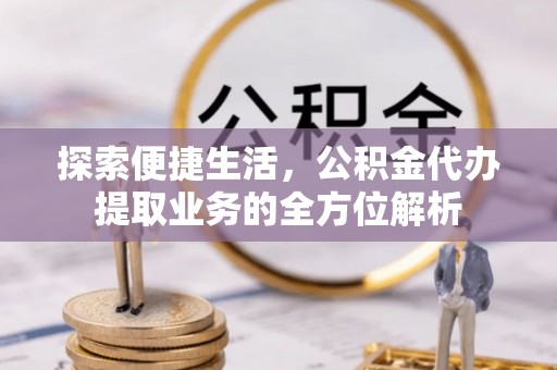 武进探索便捷生活，公积金代办提取业务的全方位解析
