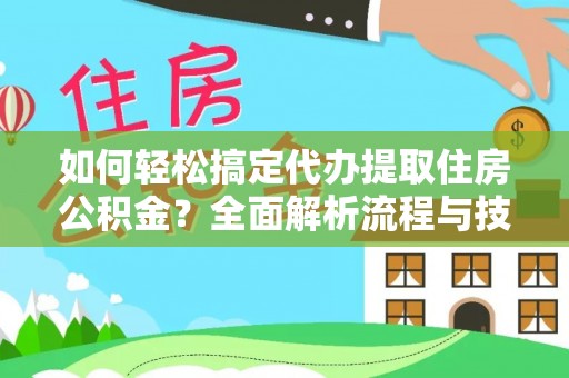 武进如何轻松搞定代办提取住房公积金？全面解析流程与技巧