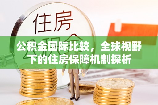 武进公积金国际比较，全球视野下的住房保障机制探析