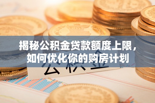 武进揭秘公积金贷款额度上限，如何优化你的购房计划