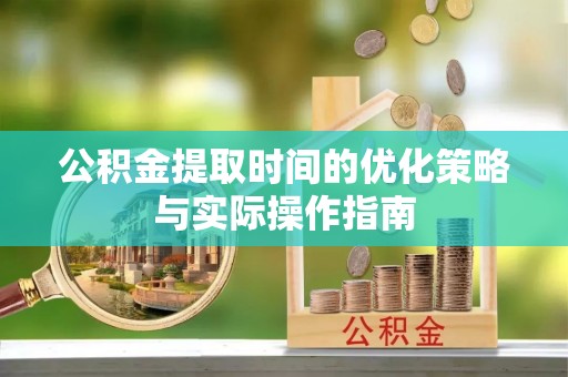 武进公积金提取时间的优化策略与实际操作指南