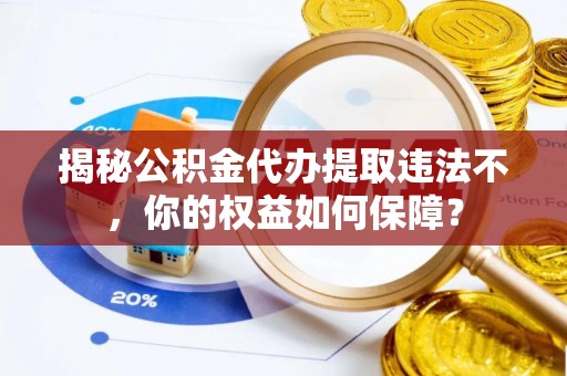 武进揭秘公积金代办提取违法不，你的权益如何保障？